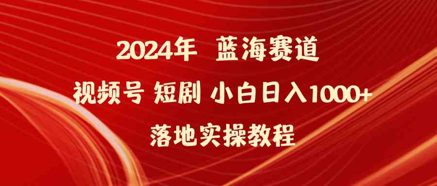 2024年蓝海赛道视频号短剧 小白日入1000+落地实操教程_酷乐网