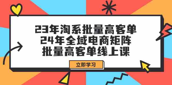 23年淘系批量高客单+24年全域电商矩阵，批量高客单线上课（109节课）_酷乐网