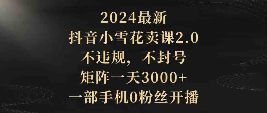 2024最新抖音小雪花卖课2.0 不违规 不封号 矩阵一天3000+一部手机0粉丝开播_酷乐网