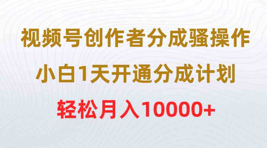 视频号创作者分成骚操作，小白1天开通分成计划，轻松月入10000+_酷乐网