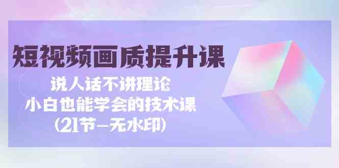 短视频-画质提升课，说人话不讲理论，小白也能学会的技术课(21节-无水印)_酷乐网