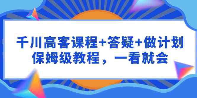 千川 高客课程+答疑+做计划，保姆级教程，一看就会_酷乐网