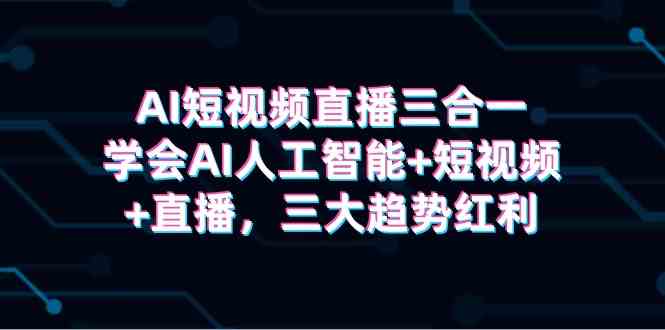 AI短视频直播三合一，学会AI人工智能+短视频+直播，三大趋势红利_酷乐网