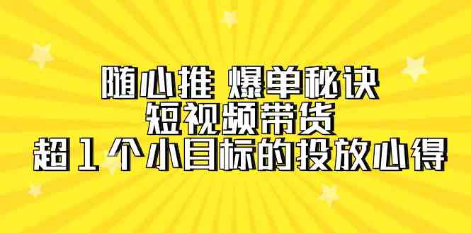 随心推 爆单秘诀，短视频带货-超1个小目标的投放心得（7节视频课）_酷乐网