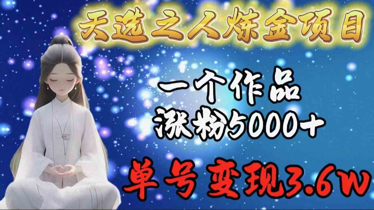 天选之人炼金项目，一个作品涨粉5000+，单号变现3.6w_酷乐网