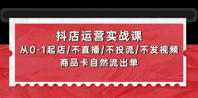 抖店运营实战课：从0-1起店/不直播/不投流/不发视频/商品卡自然流出单_酷乐网