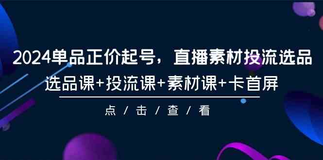 2024单品正价起号，直播素材投流选品，选品课+投流课+素材课+卡首屏-101节_酷乐网