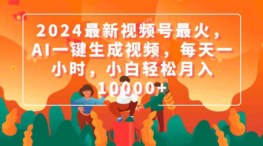 2024最新视频号最火，AI一键生成视频，每天一小时，小白轻松月入10000+_酷乐网