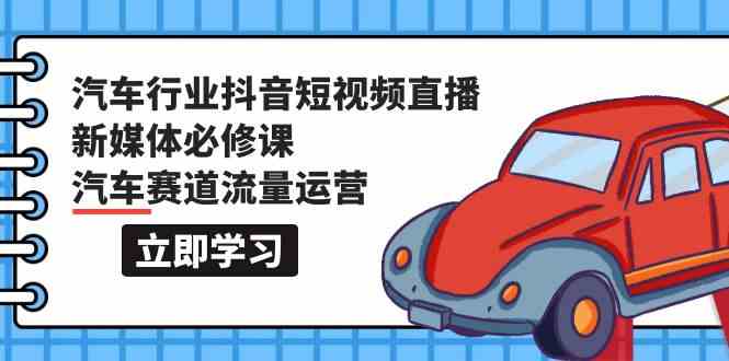 汽车行业 抖音短视频-直播新媒体必修课，汽车赛道流量运营（118节课）_酷乐网