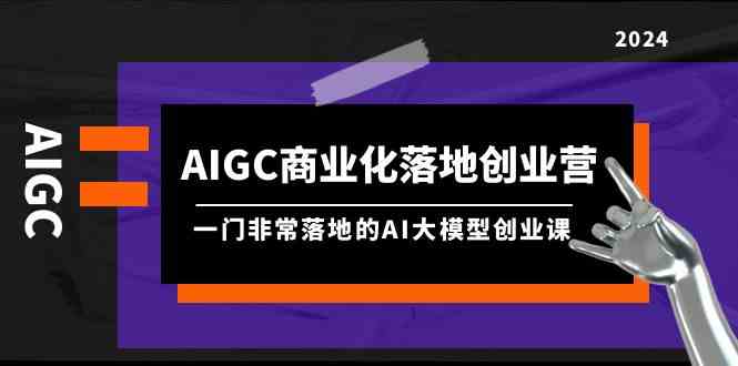 AIGC-商业化落地创业营，一门非常落地的AI大模型创业课（8节课+资料）_酷乐网