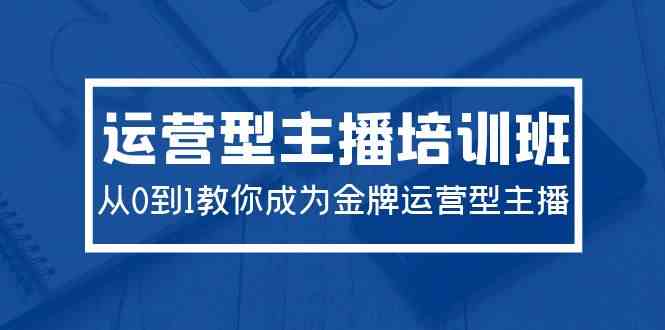 2024运营型主播培训班：从0到1教你成为金牌运营型主播（29节课）_酷乐网