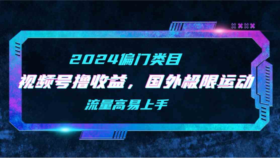 【2024偏门类目】视频号撸收益，二创国外极限运动视频锦集，流量高易上手_酷乐网