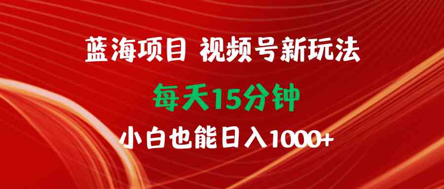 蓝海项目视频号新玩法 每天15分钟 小白也能日入1000+_酷乐网