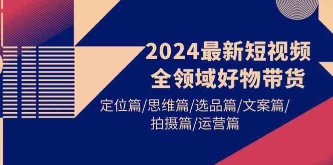 2024最新短视频全领域好物带货 定位篇/思维篇/选品篇/文案篇/拍摄篇/运营篇_酷乐网