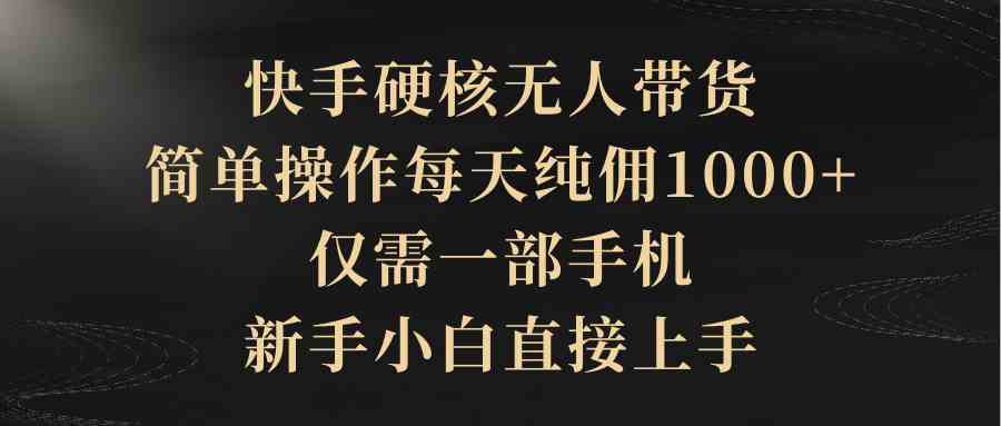 快手硬核无人带货，简单操作每天纯佣1000+,仅需一部手机，新手小白直接上手_酷乐网