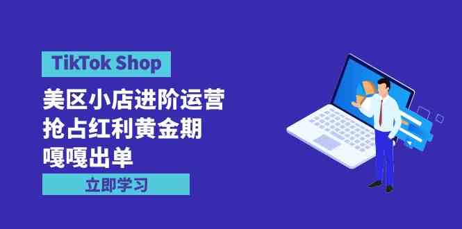 TikTok Shop-美区小店进阶运营，抢占红利黄金期 嘎嘎出单（7节课）_酷乐网