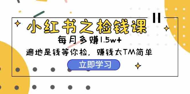 小红书之检钱课：从0开始实测每月多赚1.5w起步，赚钱真的太简单了（98节）_酷乐网