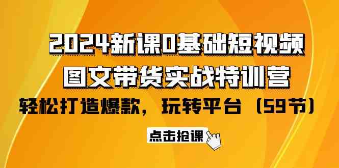 2024新课0基础短视频+图文带货实战特训营：玩转平台，轻松打造爆款（59节）_酷乐网