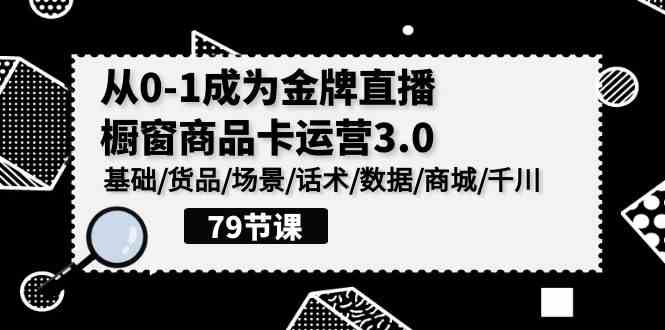 0-1成为金牌直播-橱窗商品卡运营3.0，基础/货品/场景/话术/数据/商城/千川_酷乐网