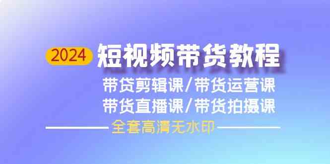 2024短视频带货教程，剪辑课+运营课+直播课+拍摄课（全套高清无水印）_酷乐网