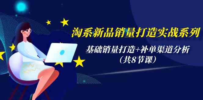 淘系新品销量打造实战系列，基础销量打造+补单渠道分析（共8节课）_酷乐网