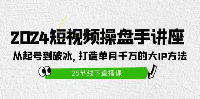 2024短视频操盘手讲座：从起号到破冰，打造单月千万的大IP方法（25节）_酷乐网