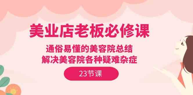 美业店老板必修课：通俗易懂的美容院总结，解决美容院各种疑难杂症（23节）_酷乐网