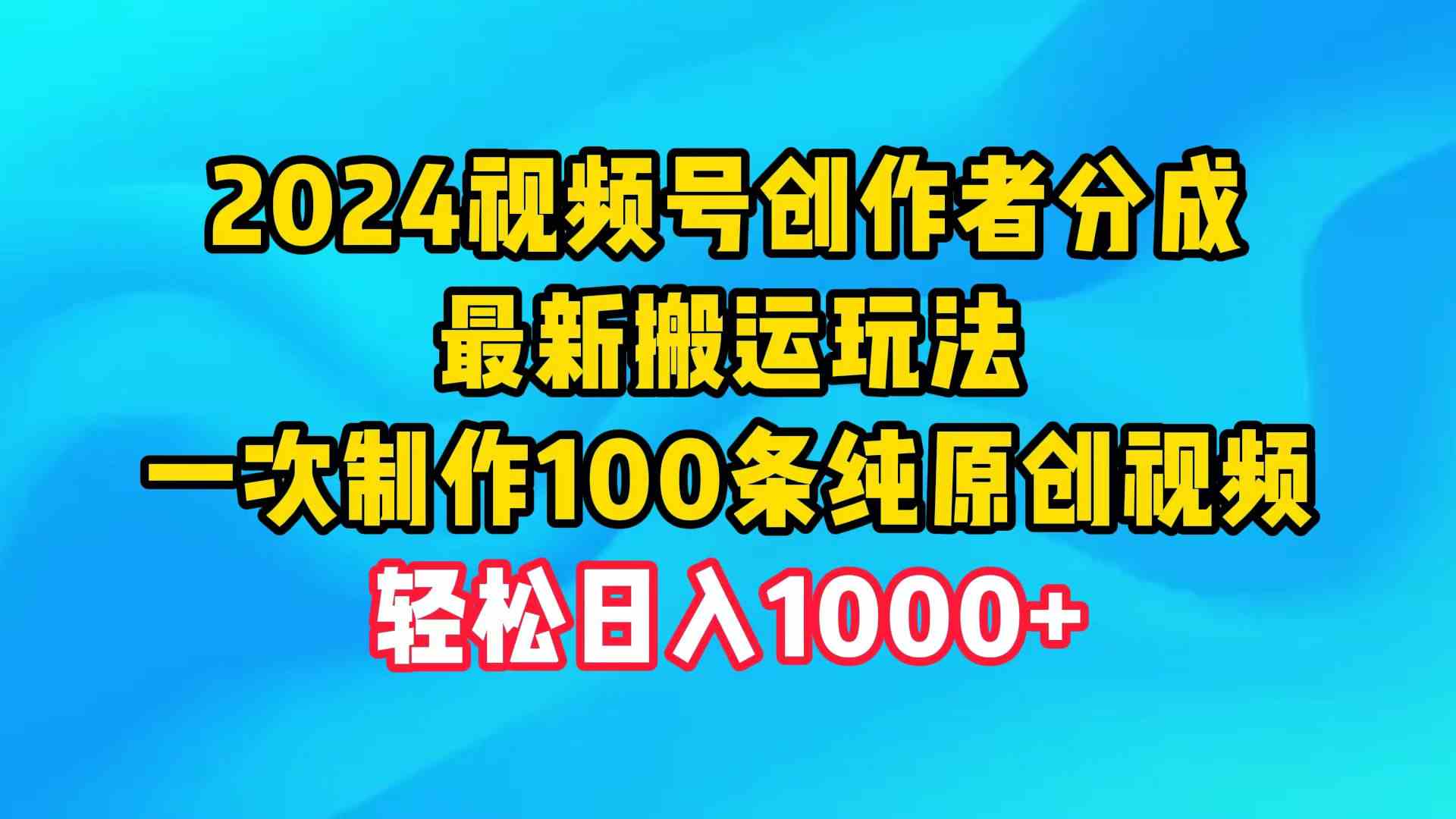 2024视频号创作者分成，最新搬运玩法，一次制作100条纯原创视频，日入1000+_酷乐网