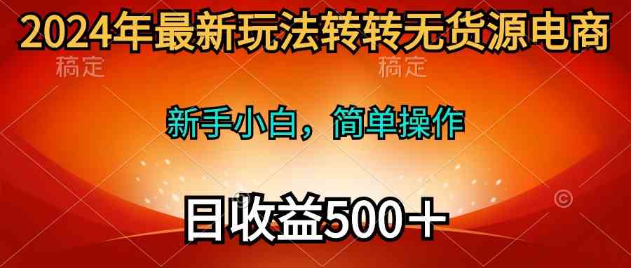 2024年最新玩法转转无货源电商，新手小白 简单操作，长期稳定 日收入500＋_酷乐网