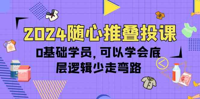 2024随心推叠投课，0基础学员，可以学会底层逻辑少走弯路（14节）_酷乐网