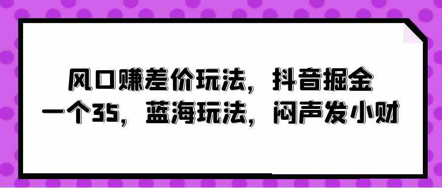 风口赚差价玩法，抖音掘金，一个35，蓝海玩法，闷声发小财_酷乐网