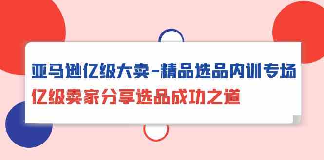 亚马逊亿级大卖-精品选品内训专场，亿级卖家分享选品成功之道_酷乐网