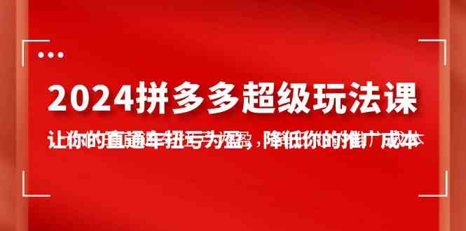 2024拼多多-超级玩法课，让你的直通车扭亏为盈，降低你的推广成本-7节课_酷乐网