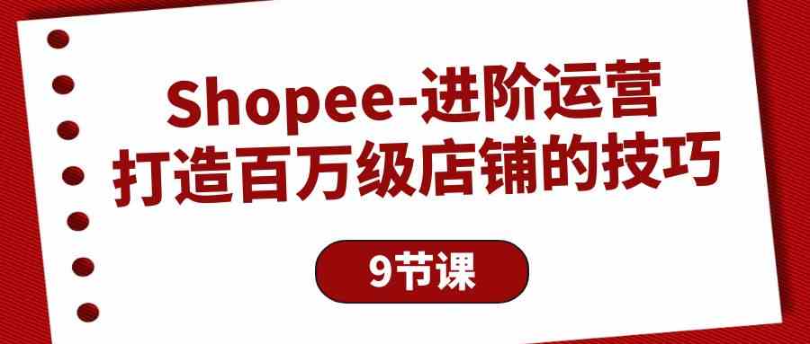 Shopee-进阶运营：打造百万级店铺的技巧（9节课）_酷乐网