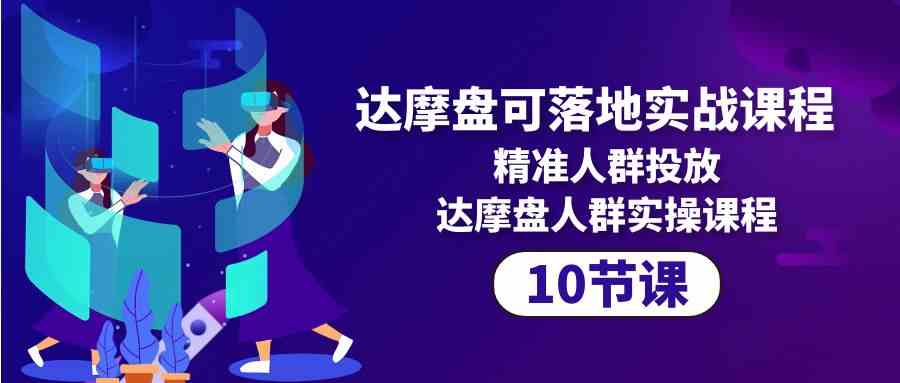 达摩盘可落地实战课程，精准人群投放，达摩盘人群实操课程（10节课）_酷乐网