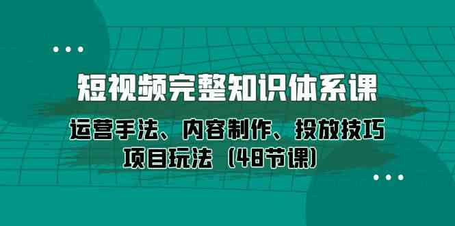 短视频-完整知识体系课，运营手法、内容制作、投放技巧项目玩法（48节课）_酷乐网