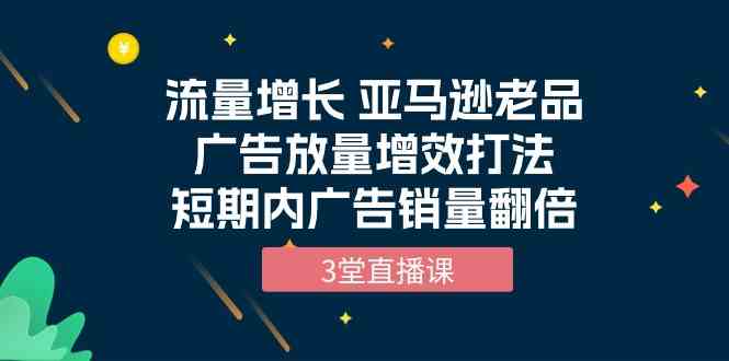 流量增长 亚马逊老品广告放量增效打法，短期内广告销量翻倍（3堂直播课）_酷乐网