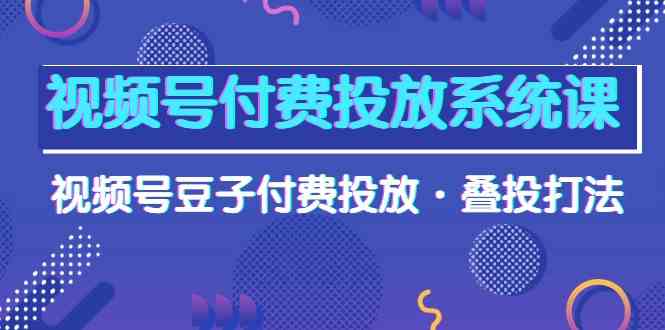 视频号付费投放系统课，视频号豆子付费投放·叠投打法（高清视频课）_酷乐网