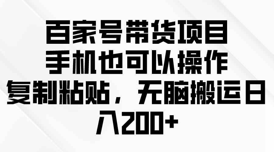 百家号带货项目，手机也可以操作，复制粘贴，无脑搬运日入200+_酷乐网