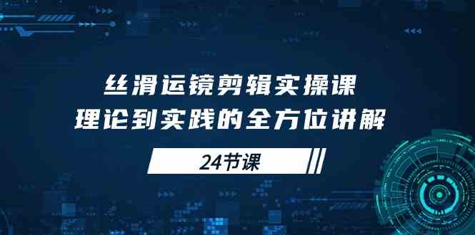 丝滑运镜剪辑实操课，理论到实践的全方位讲解（24节课）_酷乐网