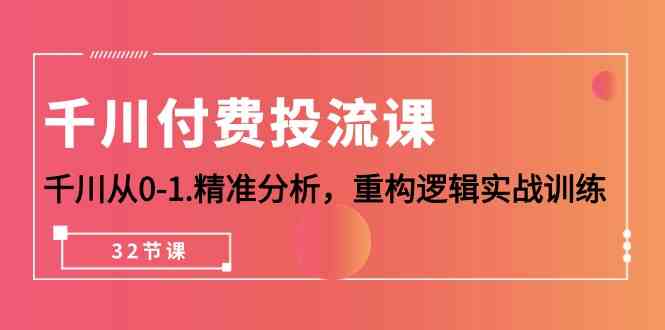 千川-付费投流课，千川从0-1.精准分析，重构逻辑实战训练（32节课）_酷乐网