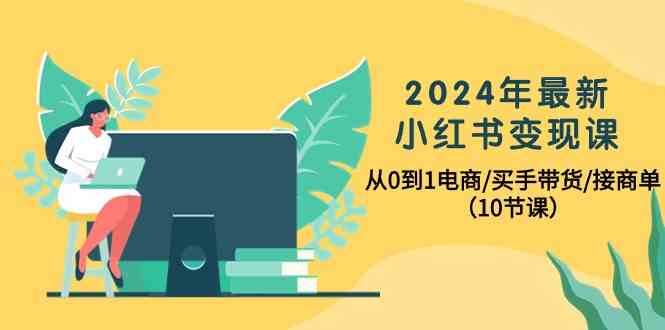 2024年最新小红书变现课，从0到1电商/买手带货/接商单（10节课）_酷乐网