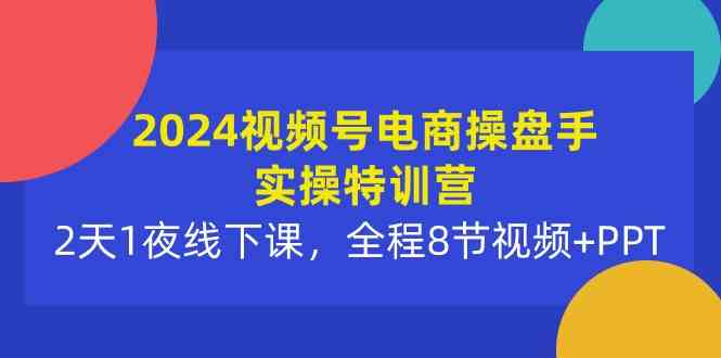 2024视频号电商操盘手实操特训营：2天1夜线下课，全程8节视频+PPT_酷乐网