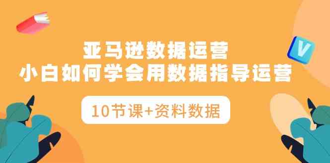 亚马逊数据运营，小白如何学会用数据指导运营（10节课+资料数据）_酷乐网