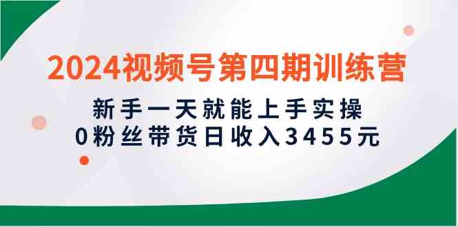 2024视频号第四期训练营，新手一天就能上手实操，0粉丝带货日收入3455元_酷乐网