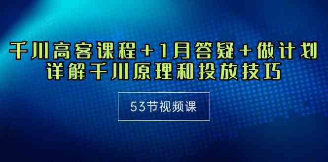 千川 高客课程+1月答疑+做计划，详解千川原理和投放技巧（53节视频课）_酷乐网