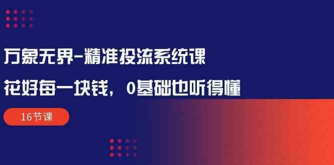 万象无界-精准投流系统课：花好 每一块钱，0基础也听得懂（16节课）_酷乐网