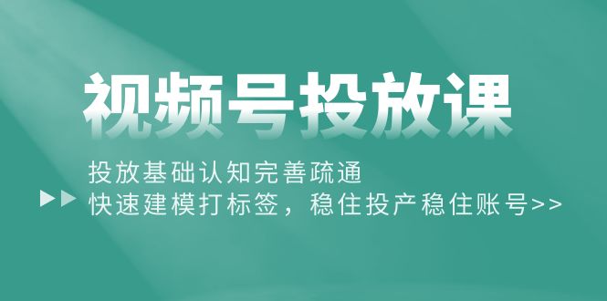 视频号投放课：投放基础认知完善疏通，快速建模打标签，稳住投产稳住账号_酷乐网