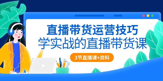 直播带货运营技巧，学实战的直播带货课（3节直播课+配套资料）_酷乐网