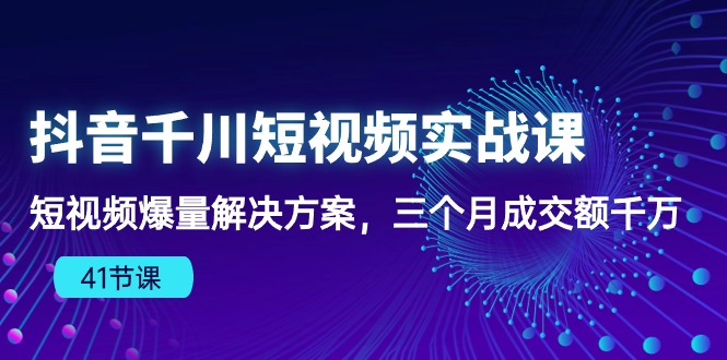 抖音千川短视频实战课：短视频爆量解决方案，三个月成交额千万（41节课）_酷乐网